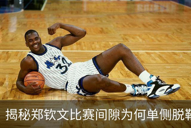 揭秘郑钦文比赛间隙为何单侧脱鞋的真实原因