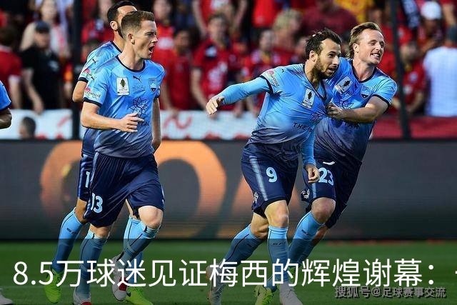 8.5万球迷见证梅西的辉煌谢幕：一场属于他的告别盛宴
